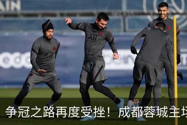 争冠之路再度受挫！成都蓉城主场失利遭大连英博双杀