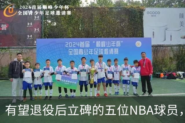 有望退役后立碑的五位NBA球员，杜兰特落榜，詹姆斯居首